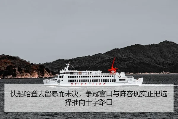 快船哈登去留悬而未决，争冠窗口与阵容现实正把选择推向十字路口